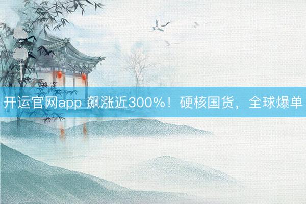 开运官网app 飙涨近300%！硬核国货，全球爆单