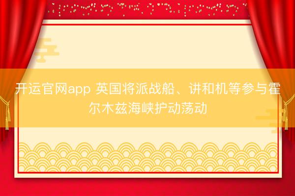 开运官网app 英国将派战船、讲和机等参与霍尔木兹海峡护动荡动
