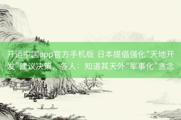开运中国app官方手机版 日本提倡强化“天地开发”建议决策，各人：知道其天外“军事化”贪念