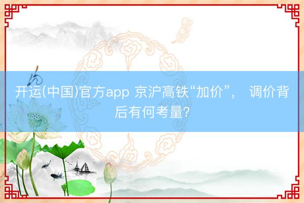 开运(中国)官方app 京沪高铁“加价”， 调价背后有何考量？
