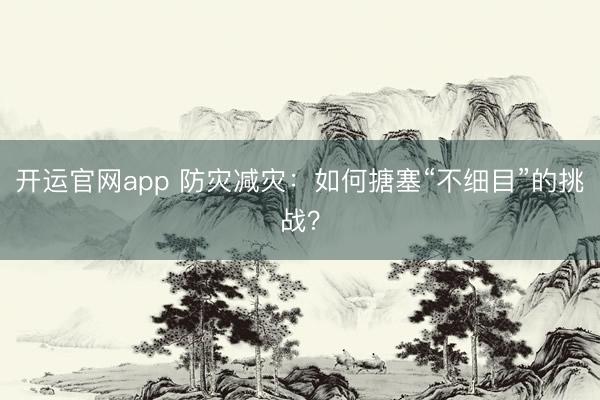 开运官网app 防灾减灾：如何搪塞“不细目”的挑战？