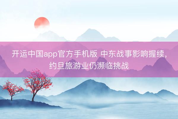 开运中国app官方手机版 中东战事影响握续，约旦旅游业仍濒临挑战