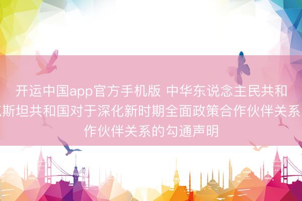开运中国app官方手机版 中华东说念主民共和国和塔吉克斯坦共和国对于深化新时期全面政策合作伙伴关系的勾通声明