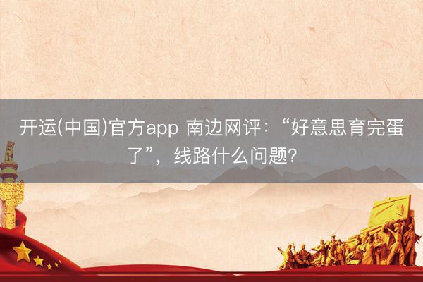 开运(中国)官方app 南边网评：“好意思育完蛋了”，线路什么问题？
