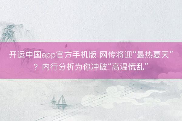 开运中国app官方手机版 网传将迎“最热夏天”？内行分析为你冲破“高温慌乱”