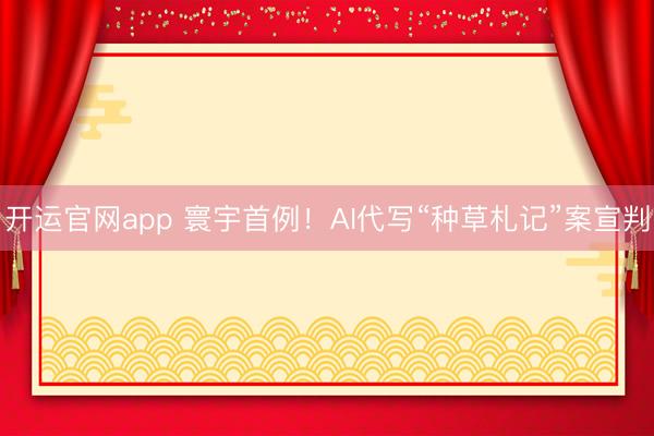 开运官网app 寰宇首例！AI代写“种草札记”案宣判