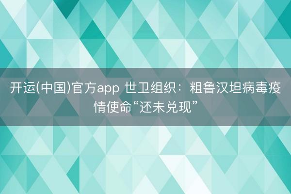 开运(中国)官方app 世卫组织：粗鲁汉坦病毒疫情使命“还未兑现”