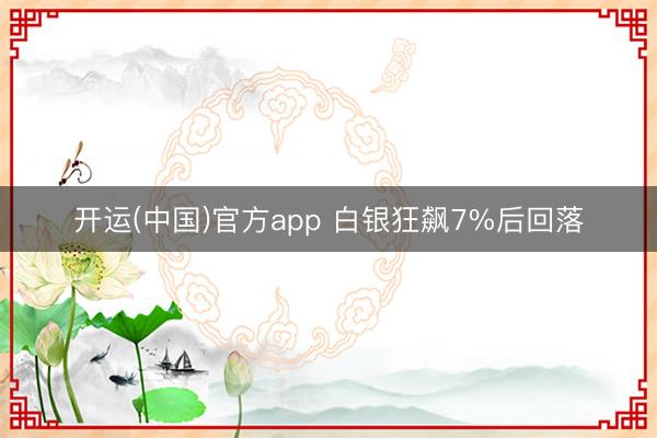 开运(中国)官方app 白银狂飙7%后回落