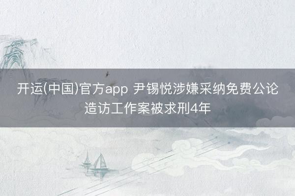 开运(中国)官方app 尹锡悦涉嫌采纳免费公论造访工作案被求刑4年