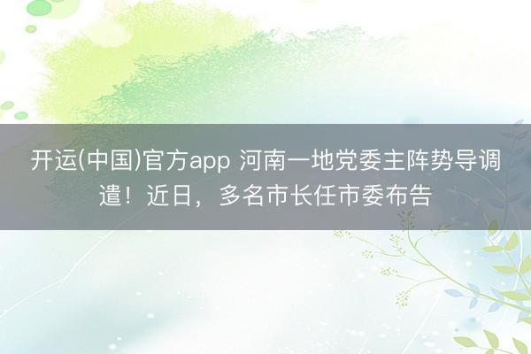 开运(中国)官方app 河南一地党委主阵势导调遣！近日，多名市长任市委布告