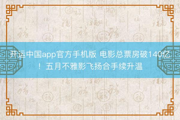 开运中国app官方手机版 电影总票房破140亿！五月不雅影飞扬合手续升温