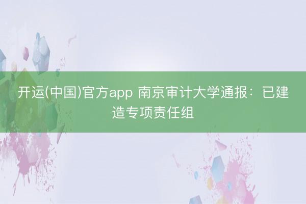 开运(中国)官方app 南京审计大学通报：已建造专项责任组