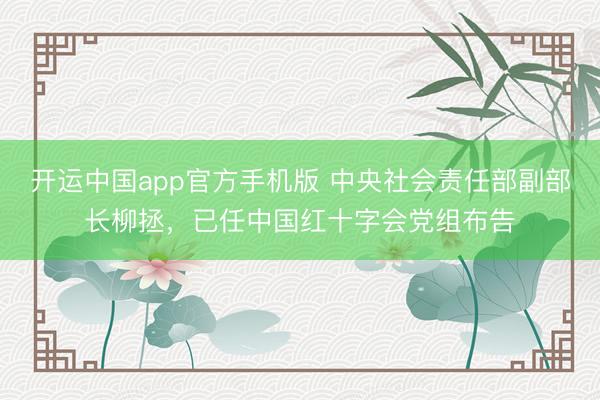 开运中国app官方手机版 中央社会责任部副部长柳拯，已任中国红十字会党组布告