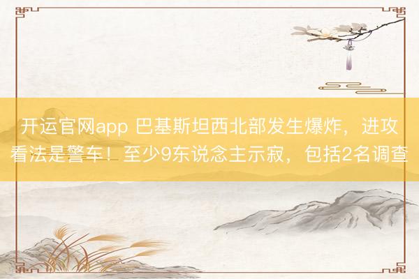 开运官网app 巴基斯坦西北部发生爆炸，进攻看法是警车！至少9东说念主示寂，包括2名调查