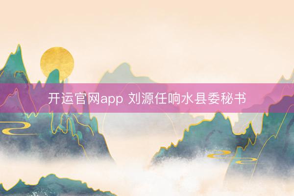 开运官网app 刘源任响水县委秘书