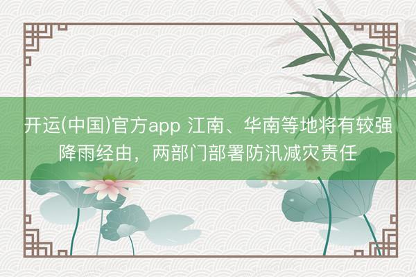 开运(中国)官方app 江南、华南等地将有较强降雨经由，两部门部署防汛减灾责任