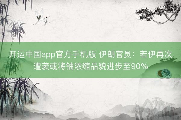 开运中国app官方手机版 伊朗官员：若伊再次遭袭或将铀浓缩品貌进步至90%