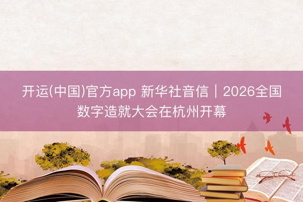开运(中国)官方app 新华社音信｜2026全国数字造就大会在杭州开幕
