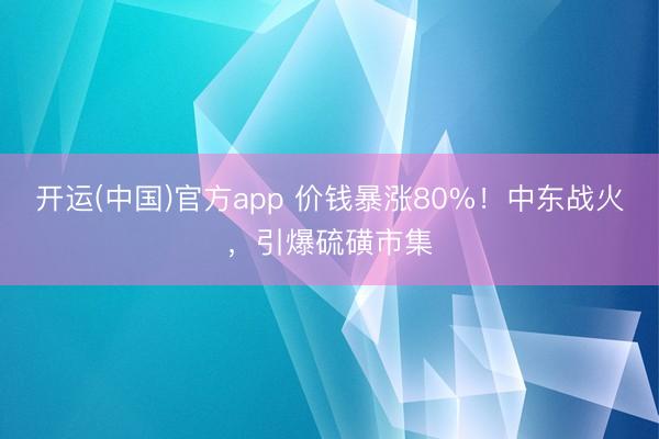 开运(中国)官方app 价钱暴涨80%！中东战火，引爆硫磺市集