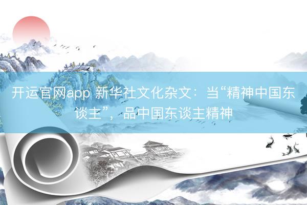 开运官网app 新华社文化杂文：当“精神中国东谈主”，品中国东谈主精神