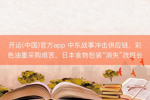 开运(中国)官方app 中东战事冲击供应链，彩色油墨采购艰苦，日本食物包装“消失”改短长