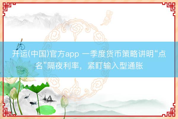 开运(中国)官方app 一季度货币策略讲明“点名”隔夜利率，紧盯输入型通胀