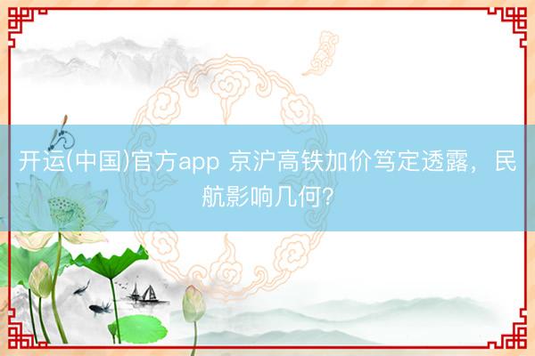 开运(中国)官方app 京沪高铁加价笃定透露，民航影响几何？