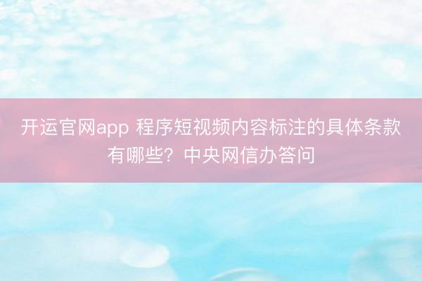开运官网app 程序短视频内容标注的具体条款有哪些？中央网信办答问