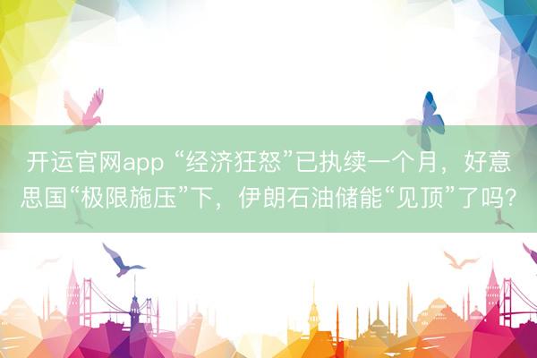 开运官网app “经济狂怒”已执续一个月，好意思国“极限施压”下，伊朗石油储能“见顶”了吗？