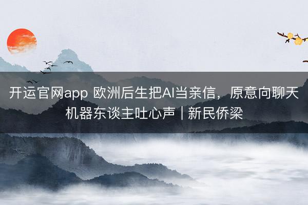开运官网app 欧洲后生把AI当亲信，原意向聊天机器东谈主吐心声 | 新民侨梁