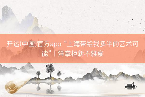 开运(中国)官方app “上海带给我多半的艺术可能”丨洋掌柜新不雅察