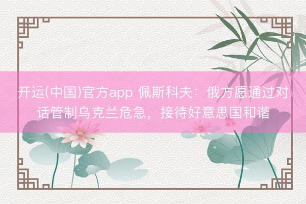 开运(中国)官方app 佩斯科夫：俄方愿通过对话管制乌克兰危急，接待好意思国和谐