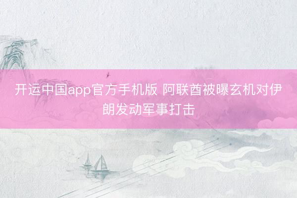 开运中国app官方手机版 阿联酋被曝玄机对伊朗发动军事打击