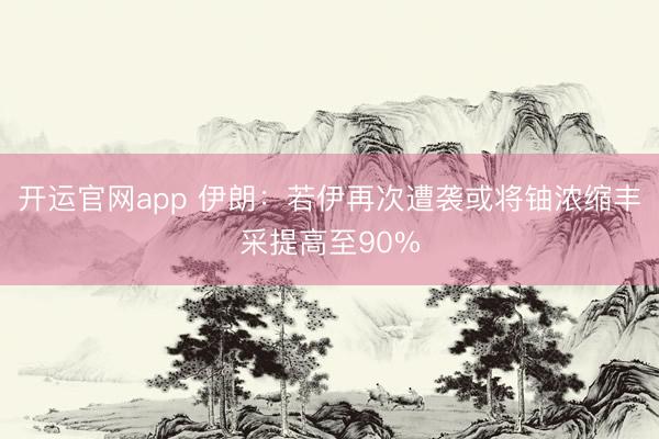 开运官网app 伊朗：若伊再次遭袭或将铀浓缩丰采提高至90%