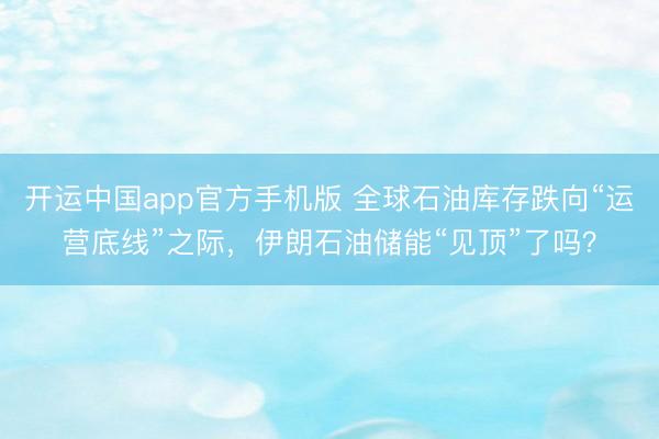 开运中国app官方手机版 全球石油库存跌向“运营底线”之际，伊朗石油储能“见顶”了吗？