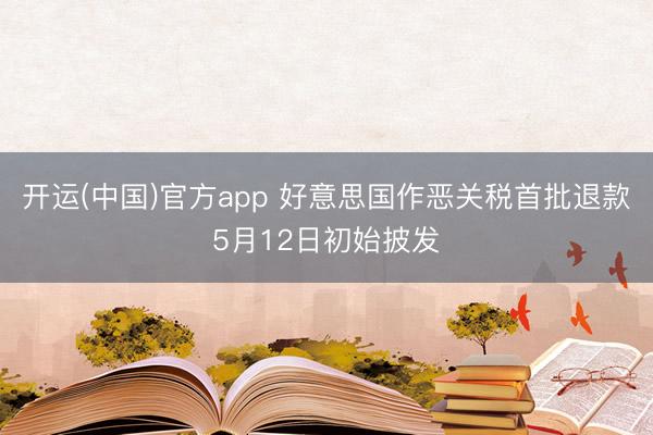 开运(中国)官方app 好意思国作恶关税首批退款5月12日初始披发