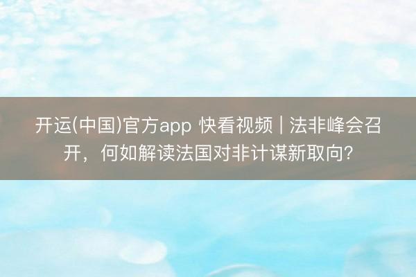 开运(中国)官方app 快看视频 | 法非峰会召开，<a href=
