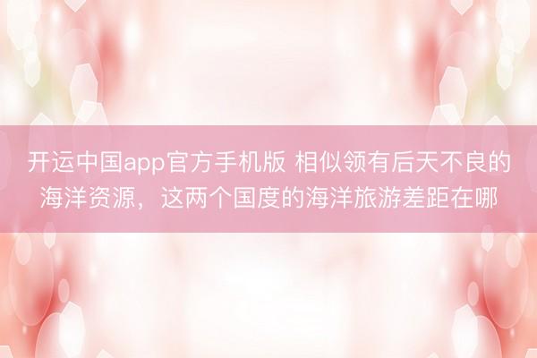 开运中国app官方手机版 相似领有后天不良的海洋资源，这两个国度的海洋旅游差距在哪