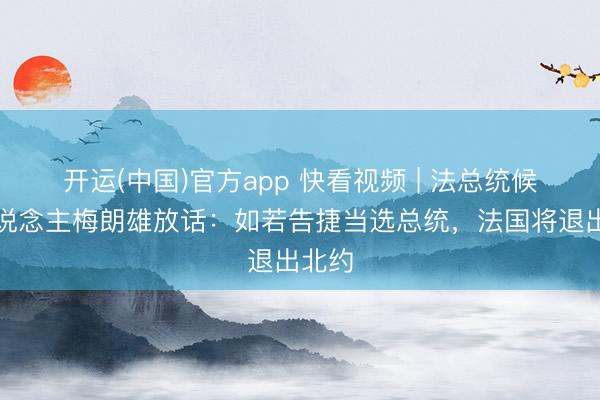开运(中国)官方app 快看视频 | 法总统候选东说念主梅朗雄放话：如若告捷当选总统，<a href=