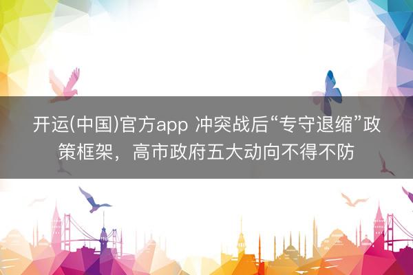 开运(中国)官方app 冲突战后“专守退缩”政策框架，高市政府五大动向不得不防