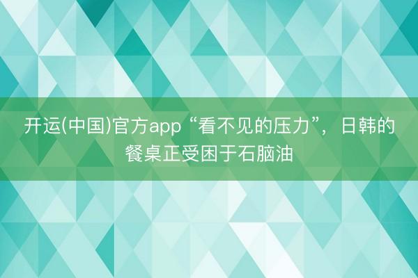 开运(中国)官方app “看不见的压力”，日韩的餐桌正受困于石脑油