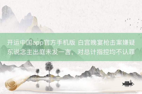 开运中国app官方手机版 白宫晚宴枪击案嫌疑东说念主出庭未发一言，对总计指控均不认罪