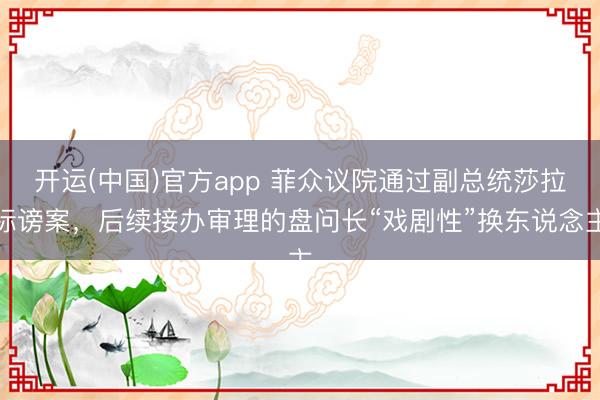 开运(中国)官方app 菲众议院通过副总统莎拉标谤案，后续接办审理的盘问长“戏剧性”换东说念主