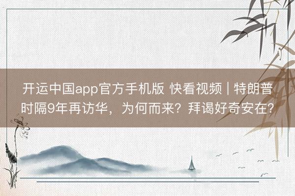 开运中国app官方手机版 快看视频 | 特朗普时隔9年再访华，<a href=