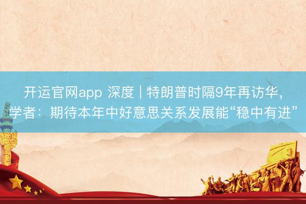 开运官网app 深度 | 特朗普时隔9年再访华，学者：期待本年中好意思关系发展能“稳中有进”