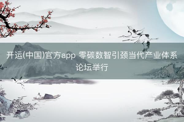 开运(中国)官方app 零碳数智引颈当代产业体系论坛举行