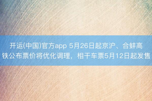 开运(中国)官方app 5月26日起京沪、合蚌高铁公布票价将优化调理，相干车票5月12日起发售