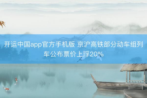 开运中国app官方手机版 京沪高铁部分动车组列车公布票价上浮20%