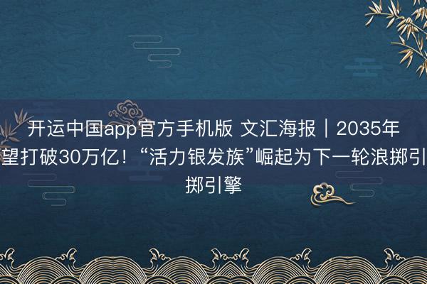 开运中国app官方手机版 文汇海报｜2035年有望打破30万亿！“活力银发族”崛起为下一轮浪掷引擎