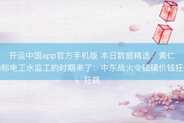 开运中国app官方手机版 本日数据精选：黄仁勋称电工水监工的时期来了；中东战火令硫磺价钱狂飙